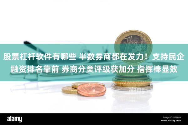 股票杠杆软件有哪些 半数券商都在发力！支持民企融资排名靠前 券商分类评级获加分 指挥棒显效