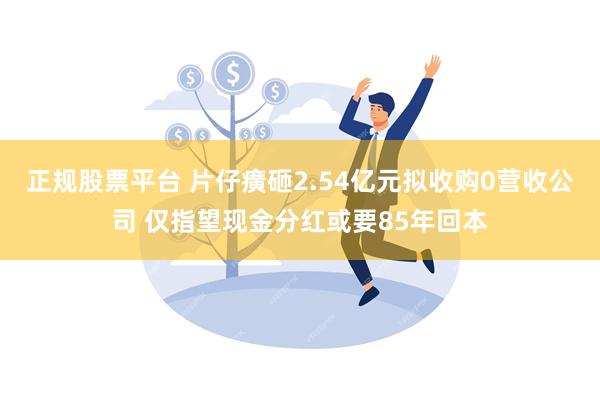 正规股票平台 片仔癀砸2.54亿元拟收购0营收公司 仅指望现金分红或要85年回本