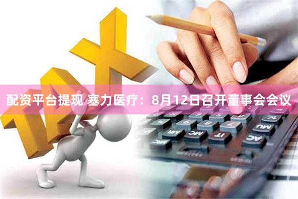 配资平台提现 塞力医疗：8月12日召开董事会会议