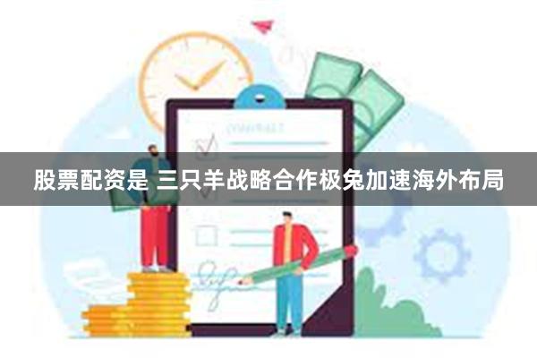 股票配资是 三只羊战略合作极兔加速海外布局