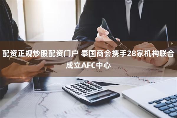 配资正规炒股配资门户 泰国商会携手28家机构联合成立AFC中心