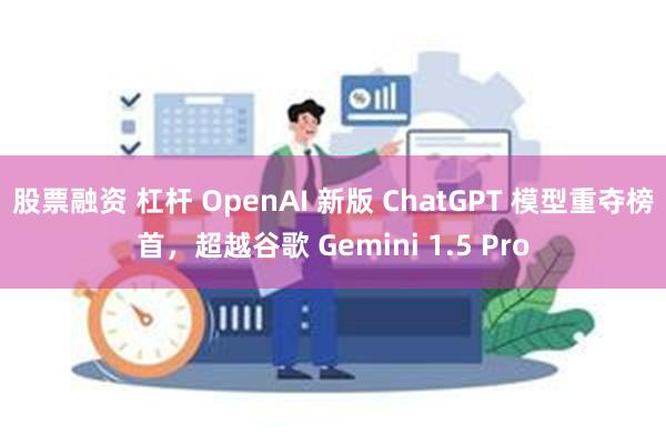 股票融资 杠杆 OpenAI 新版 ChatGPT 模型重夺榜首，超越谷歌 Gemini 1.5 Pro