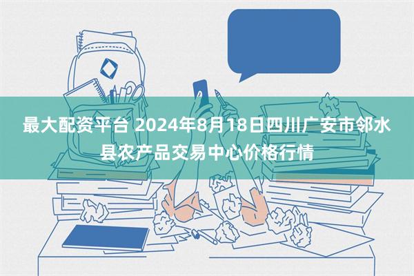 最大配资平台 2024年8月18日四川广安市邻水县农产品交易中心价格行情