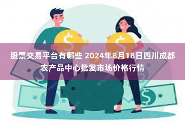 股票交易平台有哪些 2024年8月18日四川成都农产品中心批发市场价格行情