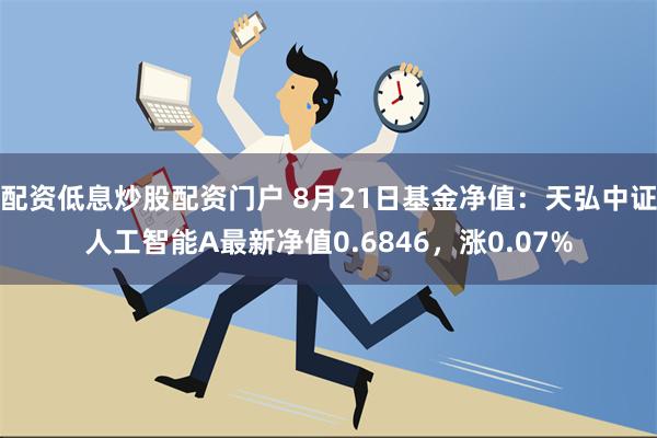 配资低息炒股配资门户 8月21日基金净值：天弘中证人工智能A最新净值0.6846，涨0.07%