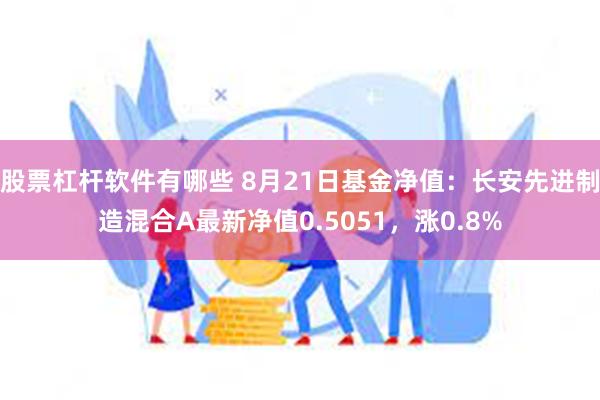 股票杠杆软件有哪些 8月21日基金净值：长安先进制造混合A最新净值0.5051，涨0.8%