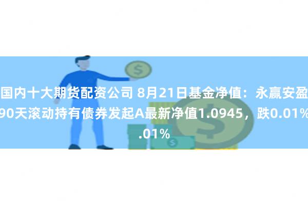 国内十大期货配资公司 8月21日基金净值：永赢安盈90天滚动持有债券发起A最新净值1.0945，跌0.01%