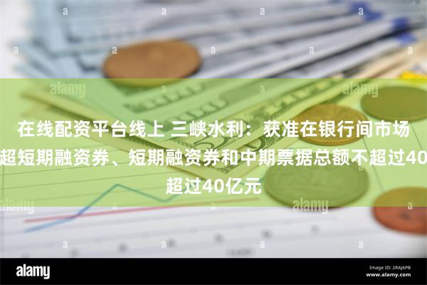 在线配资平台线上 三峡水利：获准在银行间市场发行超短期融资券、短期融资券和中期票据总额不超过40亿元