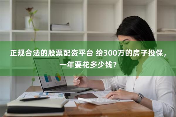 正规合法的股票配资平台 给300万的房子投保，一年要花多少钱？