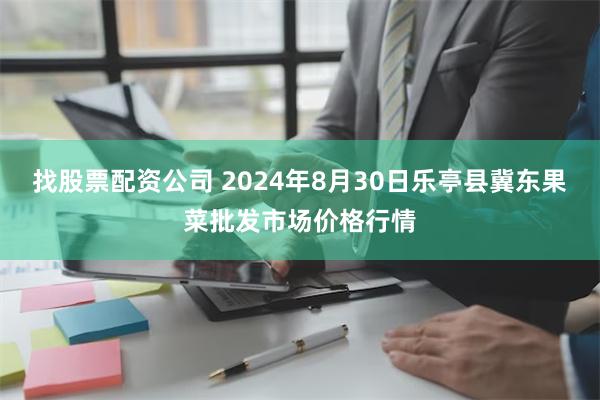 找股票配资公司 2024年8月30日乐亭县冀东果菜批发市场价格行情