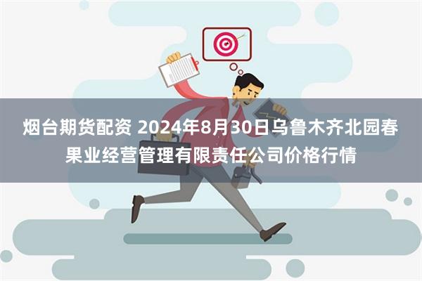 烟台期货配资 2024年8月30日乌鲁木齐北园春果业经营管理有限责任公司价格行情