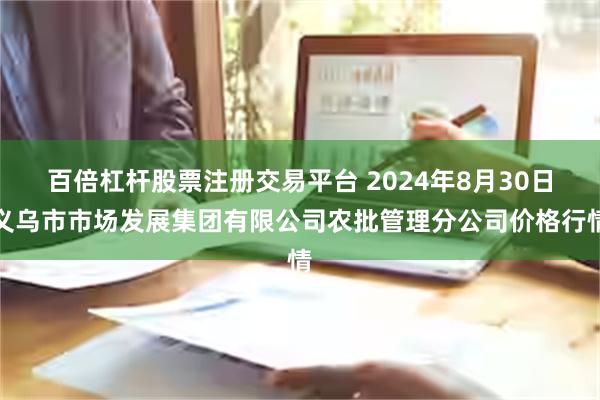 百倍杠杆股票注册交易平台 2024年8月30日义乌市市场发展集团有限公司农批管理分公司价格行情