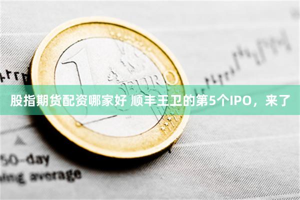 股指期货配资哪家好 顺丰王卫的第5个IPO，来了