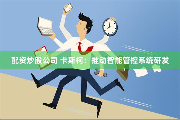 配资炒股公司 卡斯柯：推动智能管控系统研发