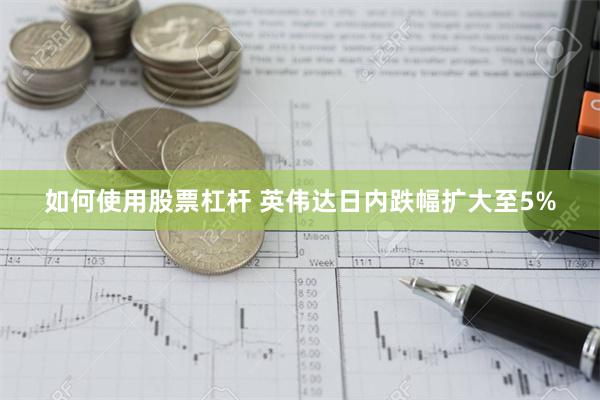 如何使用股票杠杆 英伟达日内跌幅扩大至5%