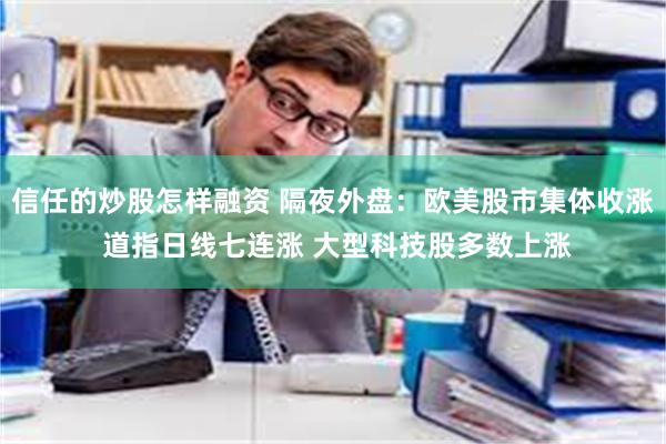 信任的炒股怎样融资 隔夜外盘：欧美股市集体收涨 道指日线七连涨 大型科技股多数上涨