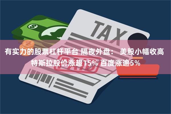 有实力的股票杠杆平台 隔夜外盘： 美股小幅收高 特斯拉股价涨超15% 百度涨逾5%