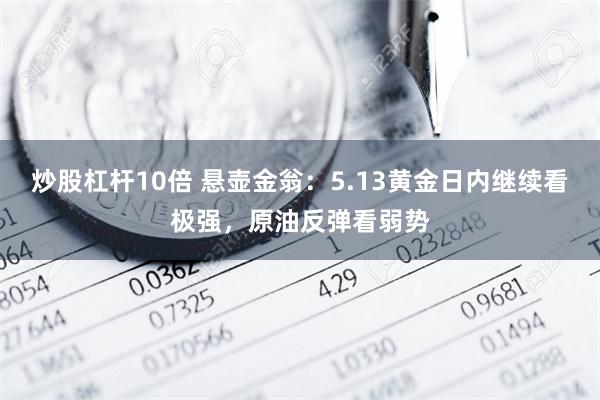 炒股杠杆10倍 悬壶金翁：5.13黄金日内继续看极强，原油反弹看弱势