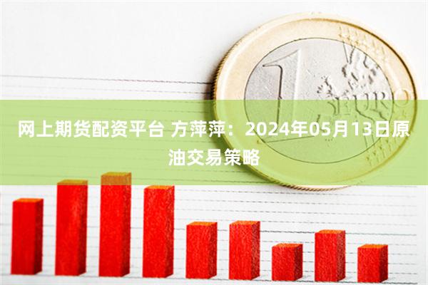 网上期货配资平台 方萍萍：2024年05月13日原油交易策略