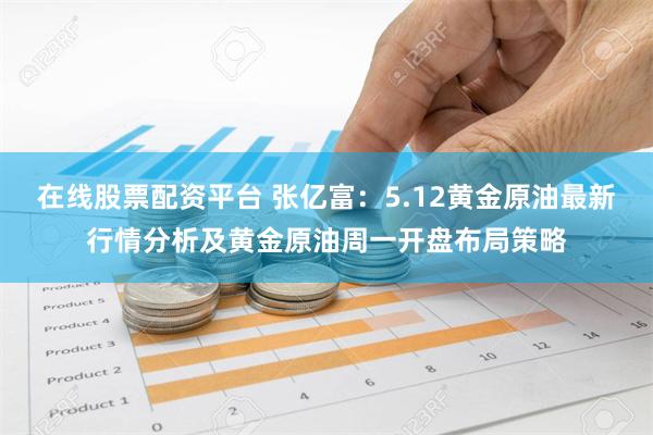 在线股票配资平台 张亿富：5.12黄金原油最新行情分析及黄金原油周一开盘布局策略