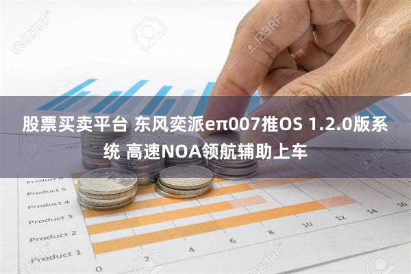 股票买卖平台 东风奕派eπ007推OS 1.2.0版系统 高速NOA领航辅助上车