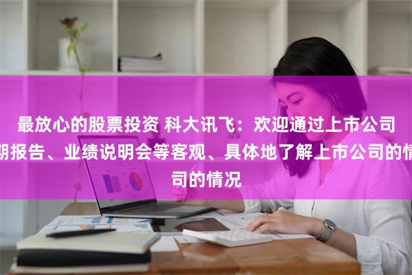 最放心的股票投资 科大讯飞：欢迎通过上市公司定期报告、业绩说明会等客观、具体地了解上市公司的情况