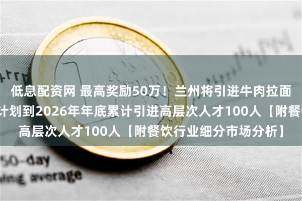 低息配资网 最高奖励50万！兰州将引进牛肉拉面产业急需紧缺人才，计划到2026年年底累计引进高层次人才100人【附餐饮行业细分市场分析】