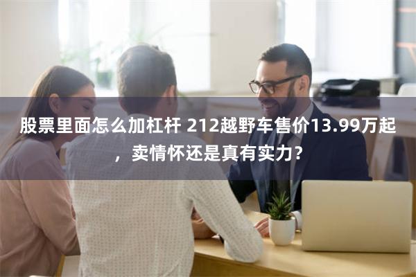 股票里面怎么加杠杆 212越野车售价13.99万起，卖情怀还是真有实力？