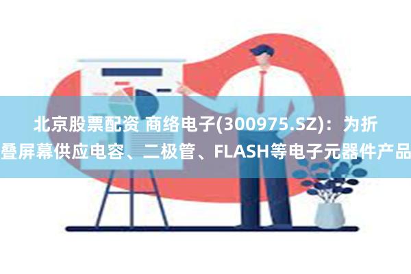 北京股票配资 商络电子(300975.SZ)：为折叠屏幕供应电容、二极管、FLASH等电子元器件产品