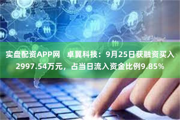 实盘配资APP网   卓翼科技：9月25日获融资买入2997.54万元，占当日流入资金比例9.85%