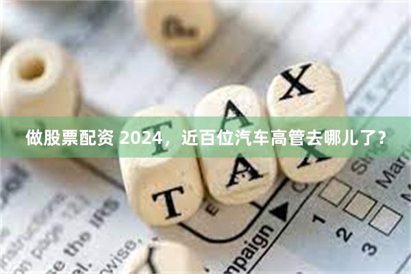 做股票配资 2024，近百位汽车高管去哪儿了？