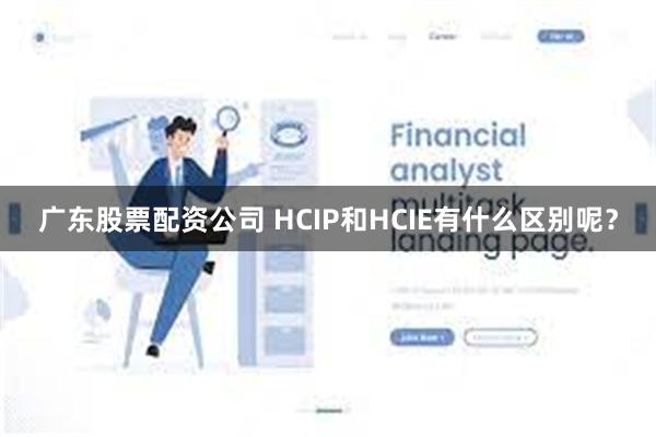 广东股票配资公司 HCIP和HCIE有什么区别呢？