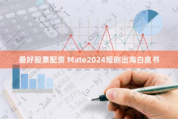 最好股票配资 Mate2024短剧出海白皮书