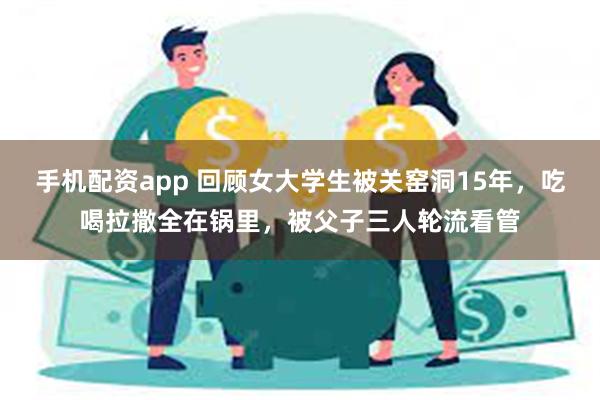 手机配资app 回顾女大学生被关窑洞15年，吃喝拉撒全在锅里，被父子三人轮流看管