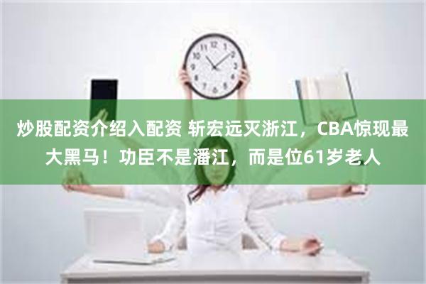 炒股配资介绍入配资 斩宏远灭浙江，CBA惊现最大黑马！功臣不是潘江，而是位61岁老人