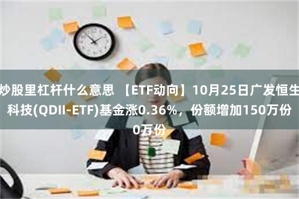 炒股里杠杆什么意思 【ETF动向】10月25日广发恒生科技(QDII-ETF)基金涨0.36%，份额增加150万份