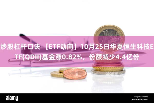 炒股杠杆口诀 【ETF动向】10月25日华夏恒生科技ETF(QDII)基金涨0.82%，份额减少4.4亿份