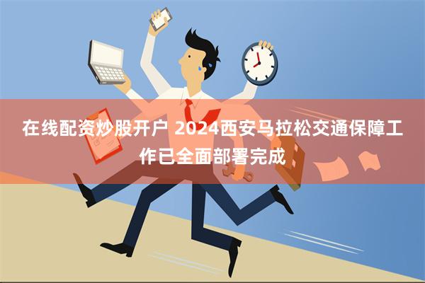 在线配资炒股开户 2024西安马拉松交通保障工作已全面部署完成