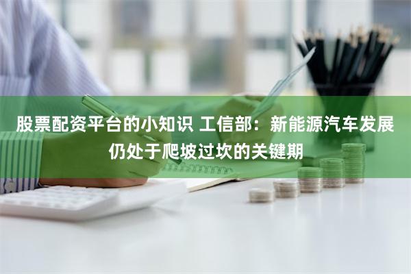 股票配资平台的小知识 工信部：新能源汽车发展仍处于爬坡过坎的关键期