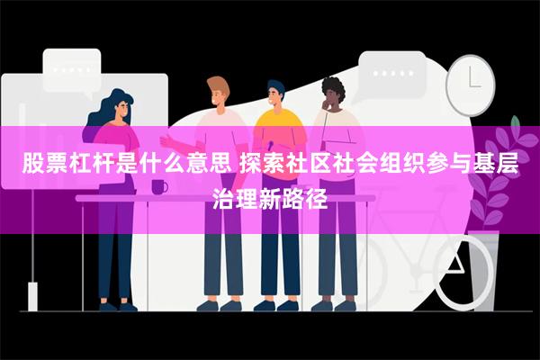 股票杠杆是什么意思 探索社区社会组织参与基层治理新路径