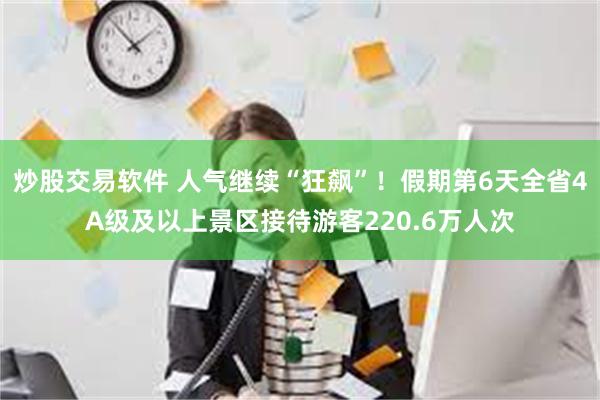 炒股交易软件 人气继续“狂飙”！假期第6天全省4A级及以上景区接待游客220.6万人次