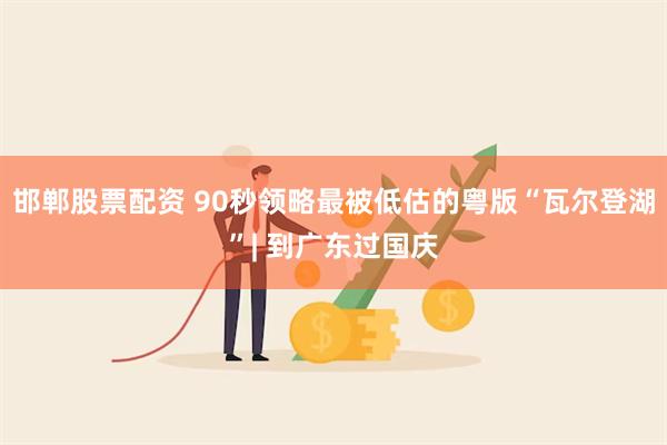 邯郸股票配资 90秒领略最被低估的粤版“瓦尔登湖”| 到广东过国庆