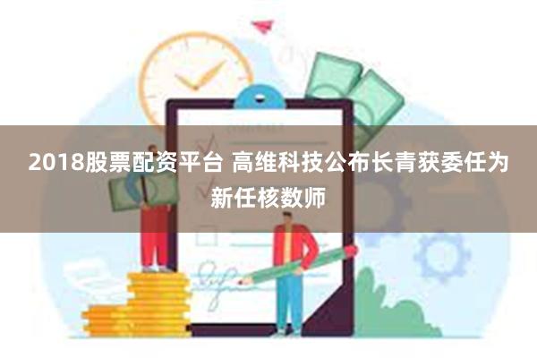 2018股票配资平台 高维科技公布长青获委任为新任核数师