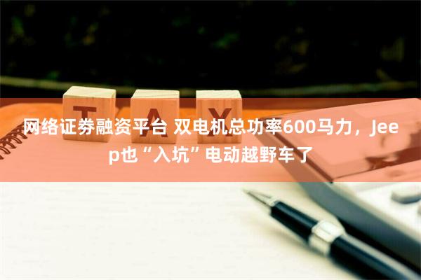 网络证劵融资平台 双电机总功率600马力，Jeep也“入坑”电动越野车了