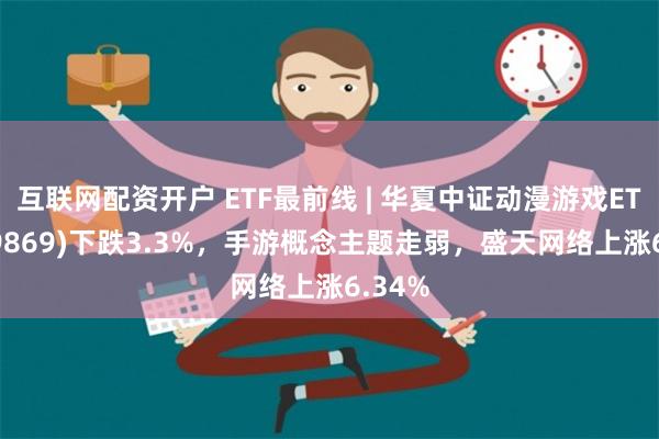 互联网配资开户 ETF最前线 | 华夏中证动漫游戏ETF(159869)下跌3.3%，手游概念主题走弱，盛天网络上涨6.34%