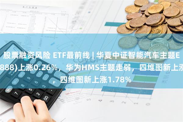 股票融资风险 ETF最前线 | 华夏中证智能汽车主题ETF(159888)上涨0.26%，华为HMS主题走弱，四维图新上涨1.78%