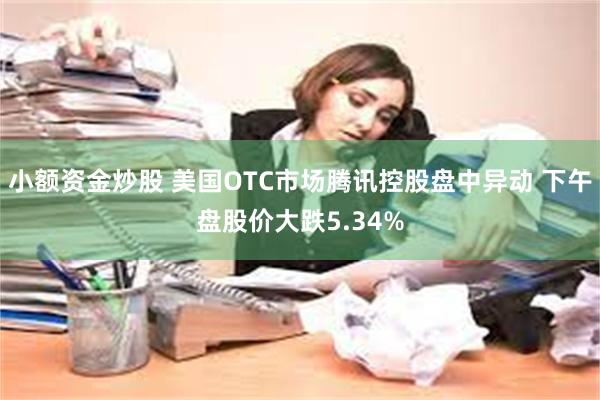 小额资金炒股 美国OTC市场腾讯控股盘中异动 下午盘股价大跌5.34%