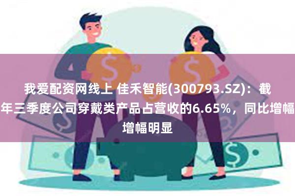 我爱配资网线上 佳禾智能(300793.SZ)：截止今年三季度公司穿戴类产品占营收的6.65%，同比增幅明显