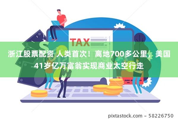 浙江股票配资 人类首次！离地700多公里，美国41岁亿万富翁实现商业太空行走