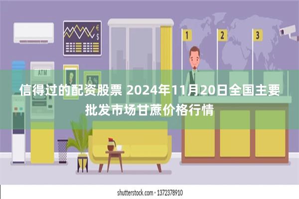 信得过的配资股票 2024年11月20日全国主要批发市场甘蔗价格行情